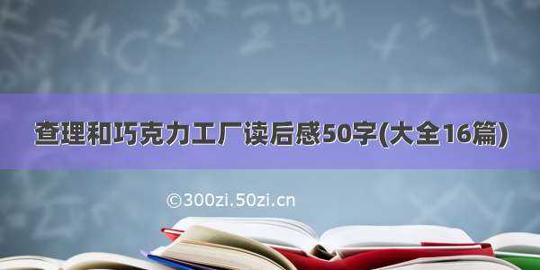 查理和巧克力工厂读后感50字(大全16篇)