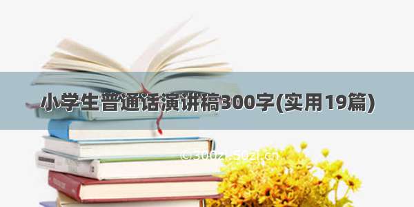 小学生普通话演讲稿300字(实用19篇)