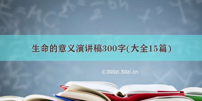 生命的意义演讲稿300字(大全15篇)