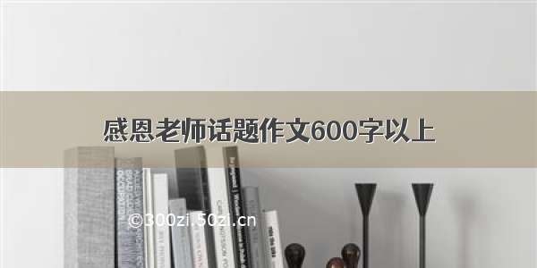 感恩老师话题作文600字以上