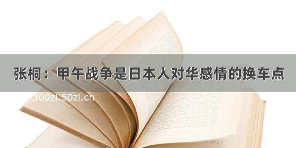 张桐：甲午战争是日本人对华感情的换车点