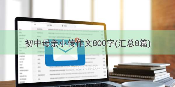 初中母亲小传作文800字(汇总8篇)