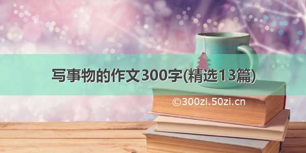 写事物的作文300字(精选13篇)