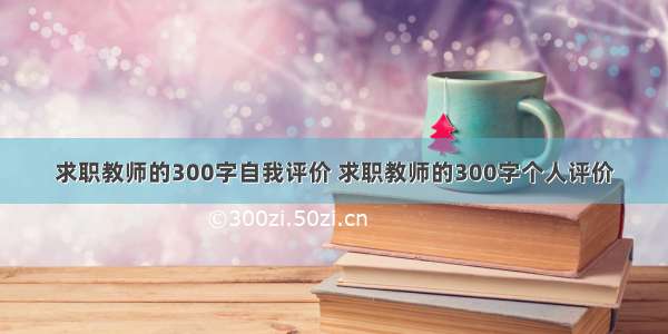 求职教师的300字自我评价 求职教师的300字个人评价