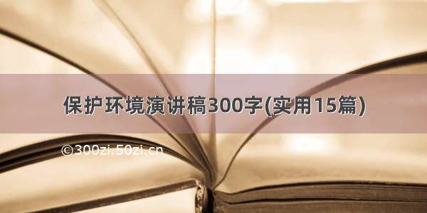 保护环境演讲稿300字(实用15篇)