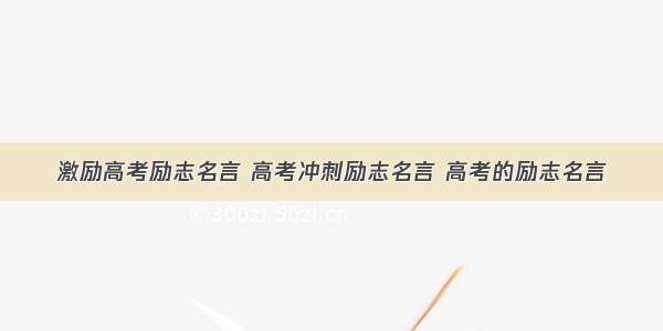 激励高考励志名言 高考冲刺励志名言 高考的励志名言