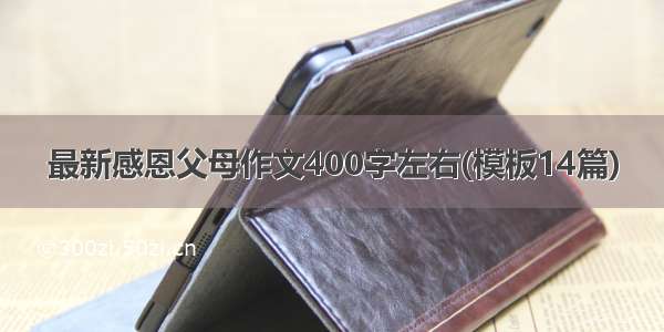 最新感恩父母作文400字左右(模板14篇)