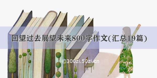 回望过去展望未来800字作文(汇总19篇)