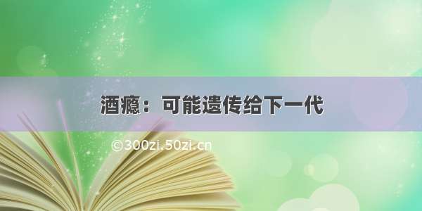 酒瘾：可能遗传给下一代