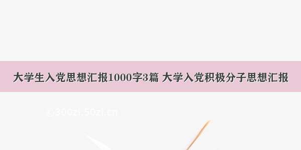 大学生入党思想汇报1000字3篇 大学入党积极分子思想汇报