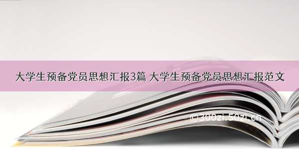 大学生预备党员思想汇报3篇 大学生预备党员思想汇报范文