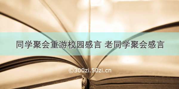 同学聚会重游校园感言 老同学聚会感言