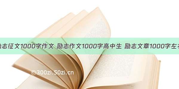 励志征文1000字作文 励志作文1000字高中生 励志文章1000字左右