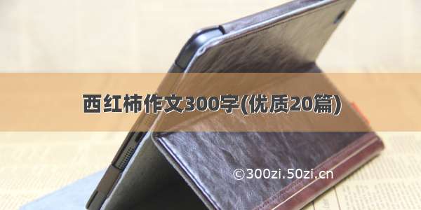 西红柿作文300字(优质20篇)