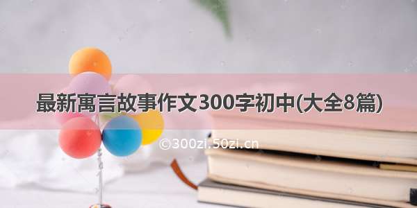 最新寓言故事作文300字初中(大全8篇)