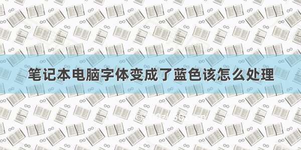 笔记本电脑字体变成了蓝色该怎么处理