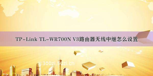 TP-Link TL-WR700N V3路由器无线中继怎么设置