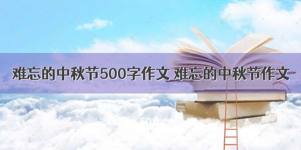 难忘的中秋节500字作文 难忘的中秋节作文