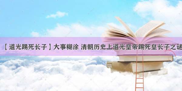 【道光踢死长子】大事糊涂 清朝历史上道光皇帝踢死皇长子之谜