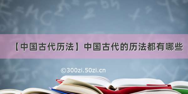 【中国古代历法】中国古代的历法都有哪些