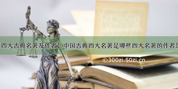 【四大古典名著及作者】中国古典四大名著是哪些四大名著的作者是谁