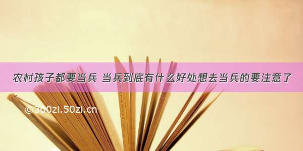 农村孩子都要当兵 当兵到底有什么好处想去当兵的要注意了