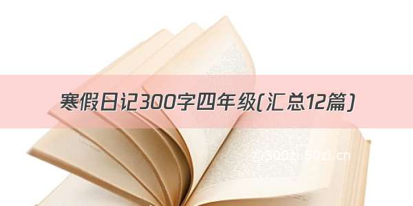 寒假日记300字四年级(汇总12篇)