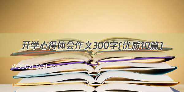 开学心得体会作文300字(优质10篇)