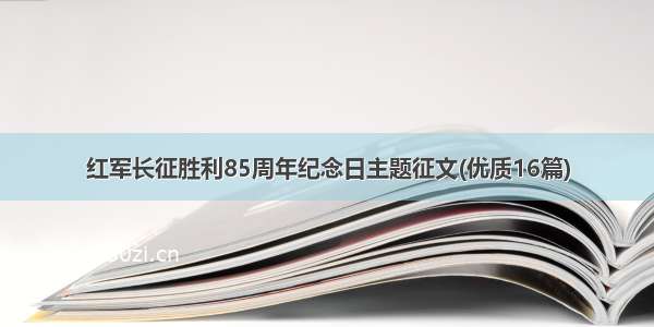 红军长征胜利85周年纪念日主题征文(优质16篇)