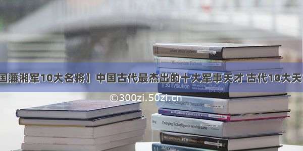 【曾国藩湘军10大名将】中国古代最杰出的十大军事天才 古代10大天才名将