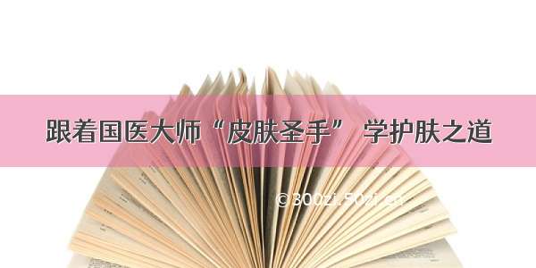 跟着国医大师“皮肤圣手” 学护肤之道