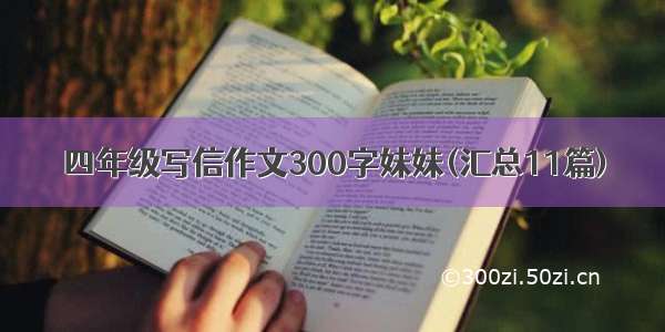 四年级写信作文300字妹妹(汇总11篇)