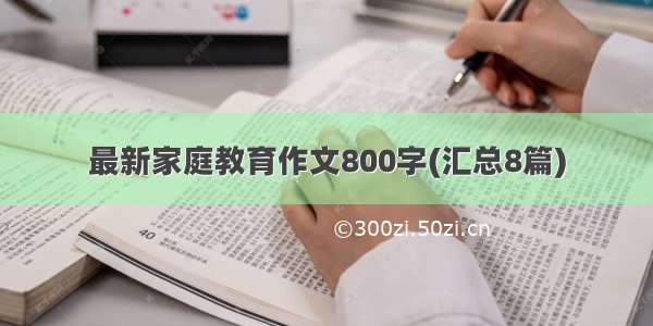 最新家庭教育作文800字(汇总8篇)