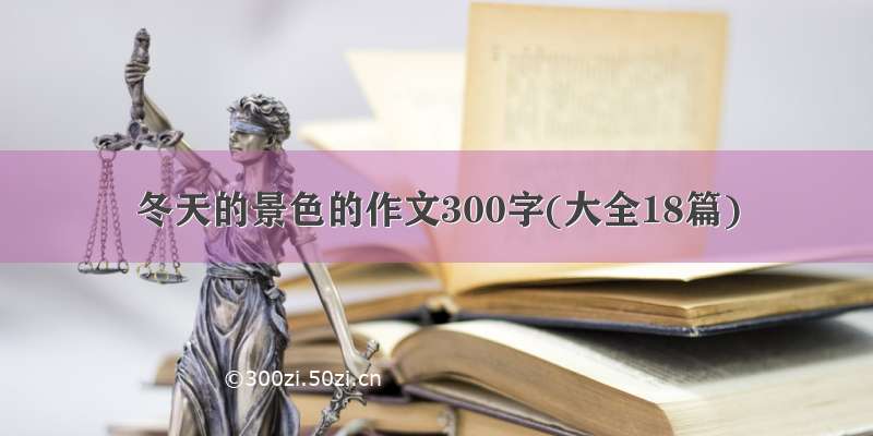 冬天的景色的作文300字(大全18篇)