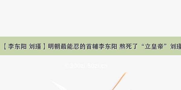 【李东阳 刘瑾】明朝最能忍的首辅李东阳 熬死了“立皇帝”刘瑾