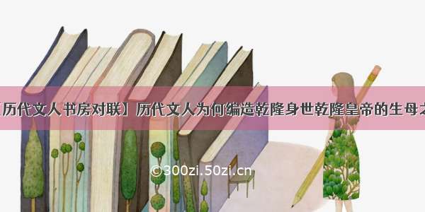 【历代文人书房对联】历代文人为何编造乾隆身世乾隆皇帝的生母之谜