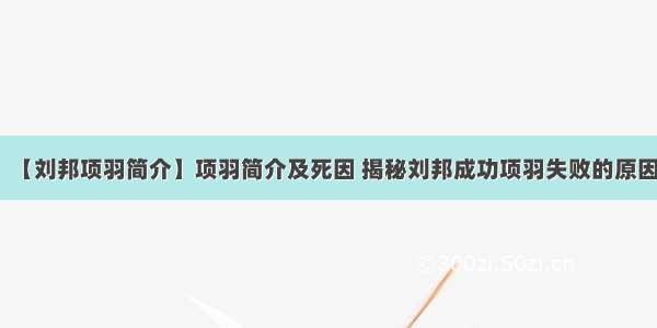 【刘邦项羽简介】项羽简介及死因 揭秘刘邦成功项羽失败的原因