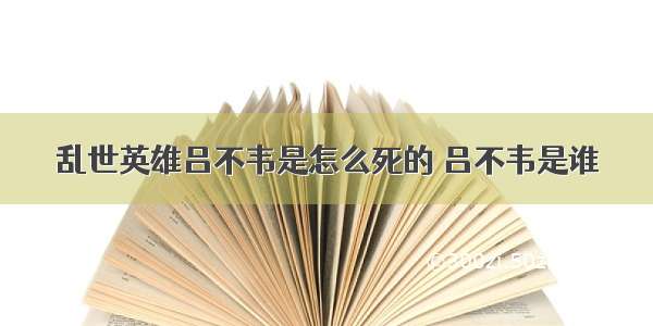 乱世英雄吕不韦是怎么死的 吕不韦是谁