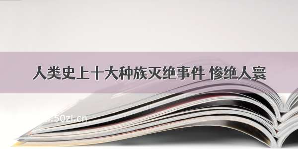 人类史上十大种族灭绝事件 惨绝人寰