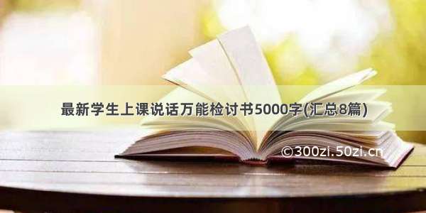 最新学生上课说话万能检讨书5000字(汇总8篇)