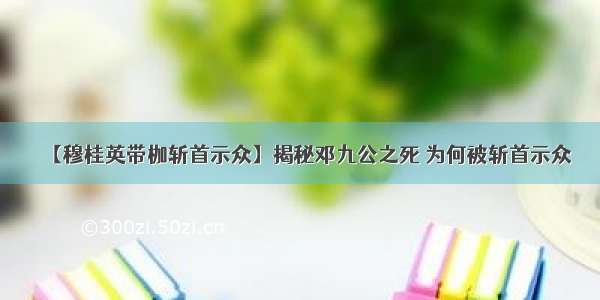 【穆桂英带枷斩首示众】揭秘邓九公之死 为何被斩首示众