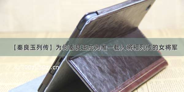 【秦良玉列传】为何秦良玉成为唯一载入将相列传的女将军