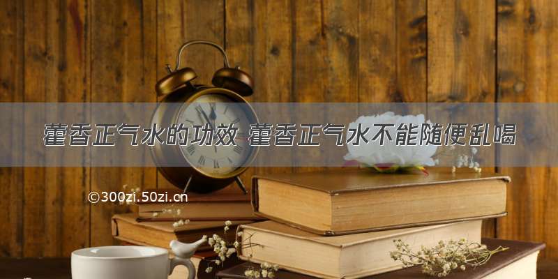 藿香正气水的功效 藿香正气水不能随便乱喝