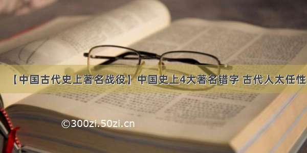 【中国古代史上著名战役】中国史上4大著名错字 古代人太任性