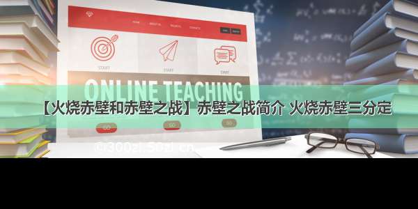 【火烧赤壁和赤壁之战】赤壁之战简介 火烧赤壁三分定