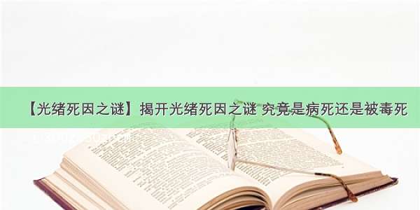 【光绪死因之谜】揭开光绪死因之谜 究竟是病死还是被毒死