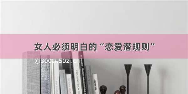 女人必须明白的“恋爱潜规则”