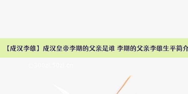 【成汉李雄】成汉皇帝李期的父亲是谁 李期的父亲李雄生平简介