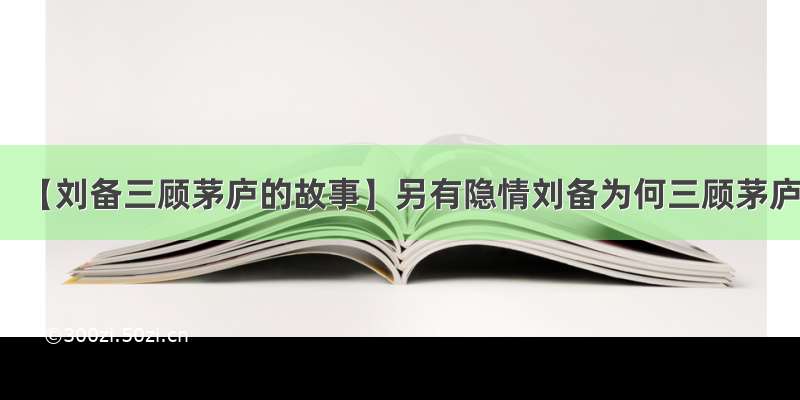 【刘备三顾茅庐的故事】另有隐情刘备为何三顾茅庐