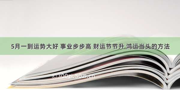 5月一到运势大好 事业步步高 财运节节升 鸿运当头的方法